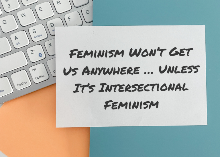 Feminism Won’t Get Us Anywhere … Unless It’s Intersectional Feminism